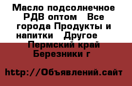 Масло подсолнечное РДВ оптом - Все города Продукты и напитки » Другое   . Пермский край,Березники г.